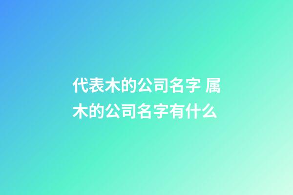 代表木的公司名字 属木的公司名字有什么-第1张-公司起名-玄机派